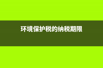 環(huán)境保護稅的納稅地點是什么?(環(huán)境保護稅的納稅期限)