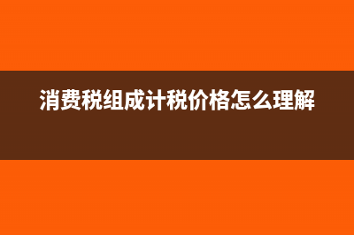 消費(fèi)稅組成計(jì)稅價(jià)格是多少?(消費(fèi)稅組成計(jì)稅價(jià)格怎么理解)