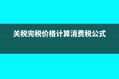 關稅完稅價格計算公式是什么?(關稅完稅價格計算消費稅公式)