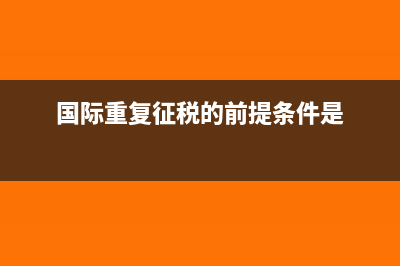 國(guó)際重復(fù)征稅的類型有哪些?(國(guó)際重復(fù)征稅的前提條件是)