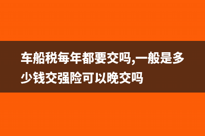 車船稅每年都要交嗎?(車船稅每年都要交嗎,一般是多少錢交強(qiáng)險(xiǎn)可以晚交嗎)