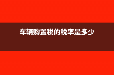 車輛購(gòu)置稅的稅率是多少?(車輛購(gòu)置稅的稅率是多少)