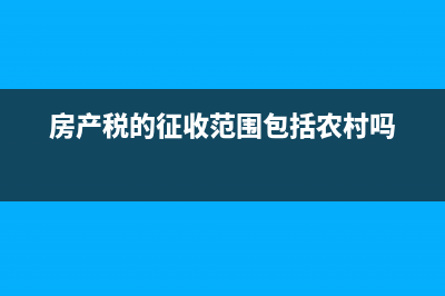 房產(chǎn)稅的征收范圍是什么?(房產(chǎn)稅的征收范圍包括農(nóng)村嗎)