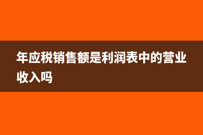 年應(yīng)稅銷售額是什么?(年應(yīng)稅銷售額是利潤表中的營業(yè)收入嗎)