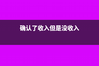 確認(rèn)了收入但是未開票要交增值稅嗎?(確認(rèn)了收入但是沒收入)