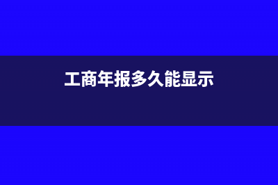 工商年報多次發(fā)生實繳出資的怎么填報(工商年報多久能顯示)