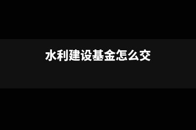 水利基金如何交,如何算(水利建設(shè)基金怎么交)