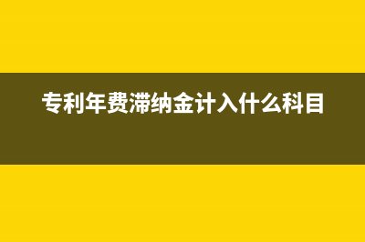 專利費產(chǎn)生滯納金的計算方法(專利年費滯納金計入什么科目)