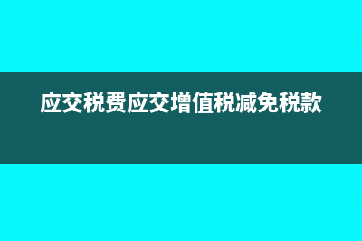 應交稅費應交增值稅的明細如何進行賬務處理(應交稅費應交增值稅減免稅款)