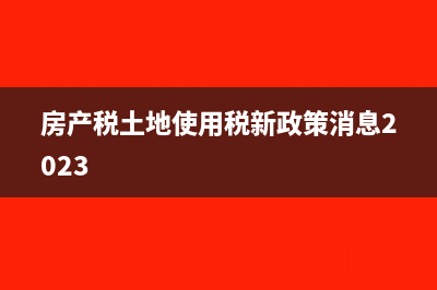 房產(chǎn)稅、土地使用稅的申報時間是什么?(房產(chǎn)稅土地使用稅新政策消息2023)