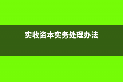 實(shí)收資本實(shí)務(wù)處理怎么做(實(shí)收資本實(shí)務(wù)處理辦法)