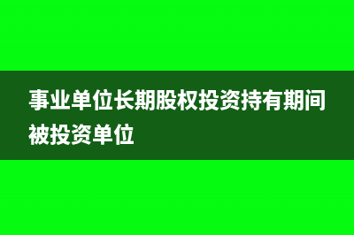 事業(yè)單位長期股權(quán)投資怎么核算(事業(yè)單位長期股權(quán)投資持有期間被投資單位)