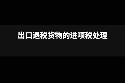 出口退稅取得進項全額退稅怎么做(出口退稅貨物的進項稅處理)