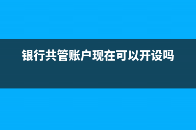 銀行共管賬戶現(xiàn)在可以開設(shè)嗎