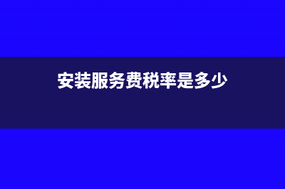 安裝服務(wù)費(fèi)稅率是多少?(安裝服務(wù)費(fèi)稅率是多少)