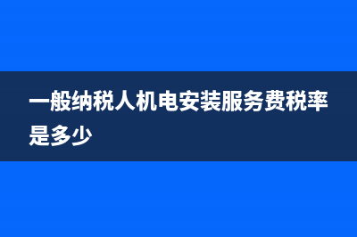 一般納稅人機電設(shè)備安裝稅率是多少(一般納稅人機電安裝服務(wù)費稅率是多少)