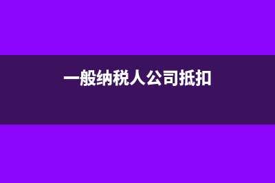 一般納稅企業(yè)抵扣和成本如何入賬(一般納稅人公司抵扣)