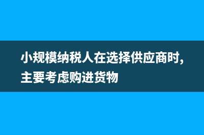 小規(guī)模納稅人在沒有任何財務報表的情況下怎么申報納稅?(小規(guī)模納稅人在選擇供應商時,主要考慮購進貨物)