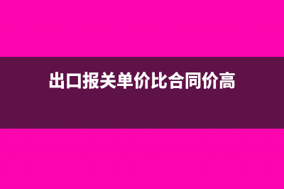 出口報(bào)關(guān)單價(jià)比平時(shí)高會(huì)有什么風(fēng)險(xiǎn)嗎(出口報(bào)關(guān)單價(jià)比合同價(jià)高)