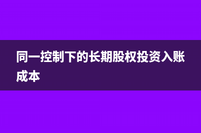 同一控制下的長期股權投資怎么入賬?(同一控制下的長期股權投資入賬成本)