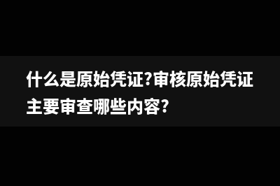 什么是原始憑證信息收集法?(什么是原始憑證?審核原始憑證主要審查哪些內(nèi)容?)