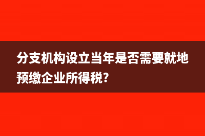 分支機(jī)構(gòu)設(shè)立當(dāng)年是否需要就地預(yù)繳企業(yè)所得稅?