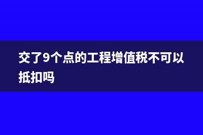 交了9個點的工程增值稅不可以抵扣嗎