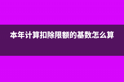 本年計算扣除限額的基數(shù)怎么填(本年計算扣除限額的基數(shù)怎么算)