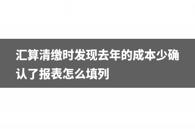 匯算清繳時發(fā)現(xiàn)賬做錯了怎么辦(匯算清繳時發(fā)現(xiàn)去年的成本少確認了報表怎么填列)