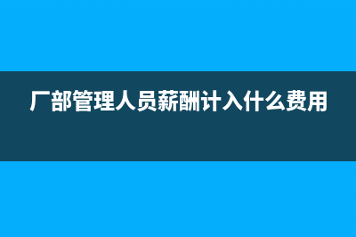 廠部管理人員薪酬計入什么科目(廠部管理人員薪酬計入什么費用)