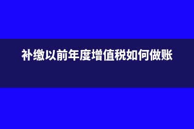 補繳以前年度增值稅會計分錄(補繳以前年度增值稅如何做賬)