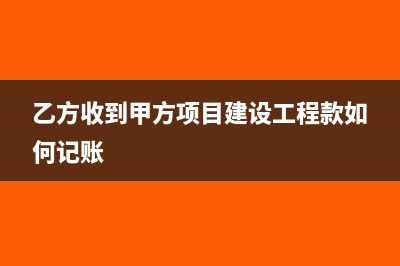 收到甲方付工程款怎樣做分錄(乙方收到甲方項(xiàng)目建設(shè)工程款如何記賬)