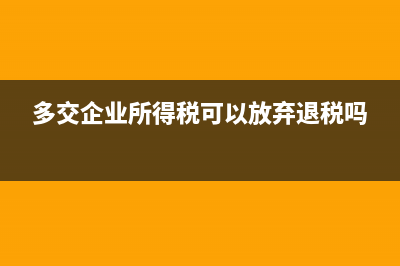 多交企業(yè)所得稅退回的會計(jì)分錄(多交企業(yè)所得稅可以放棄退稅嗎)