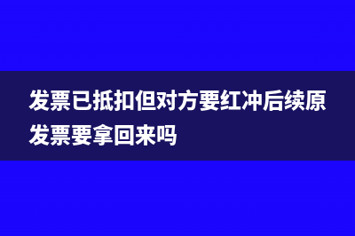 發(fā)票已抵扣但對方要紅沖怎么處理？(發(fā)票已抵扣但對方要紅沖后續(xù)原發(fā)票要拿回來嗎)