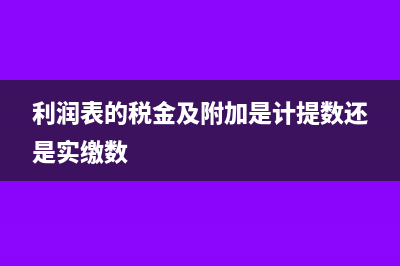 利潤表的稅金及附加包括增值稅嗎(利潤表的稅金及附加是計提數(shù)還是實(shí)繳數(shù))