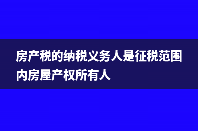 房產(chǎn)稅的納稅義務(wù)發(fā)生時間(房產(chǎn)稅的納稅義務(wù)人是征稅范圍內(nèi)房屋產(chǎn)權(quán)所有人)