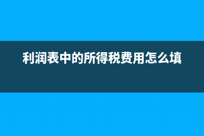 利潤表中的所得稅費用怎么算?(利潤表中的所得稅費用怎么填)