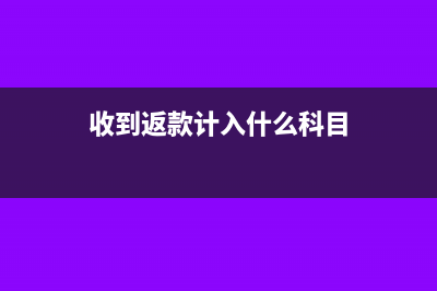 收到應(yīng)返還額度支出時如何記賬?(收到返款計入什么科目)