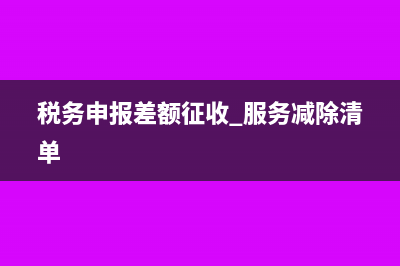 稅務(wù)申報(bào)出現(xiàn)差額的會(huì)計(jì)分錄(稅務(wù)申報(bào)差額征收 服務(wù)減除清單)