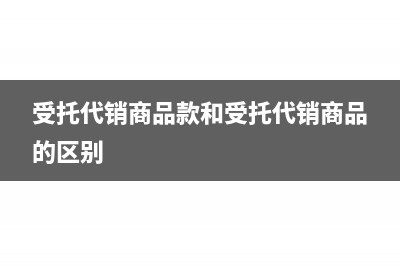 受托代銷商品款屬于什么科目?(受托代銷商品款和受托代銷商品的區(qū)別)