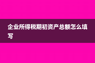 企業(yè)所得稅期初和期末怎么算?(企業(yè)所得稅期初資產(chǎn)總額怎么填寫)