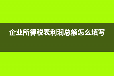 企業(yè)所得稅表利潤總額怎么填寫?(企業(yè)所得稅表利潤總額怎么填寫)