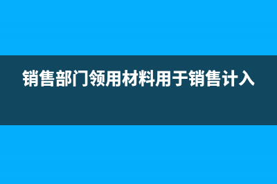 銷售部門領(lǐng)用材料計入什么科目?(銷售部門領(lǐng)用材料用于銷售計入)