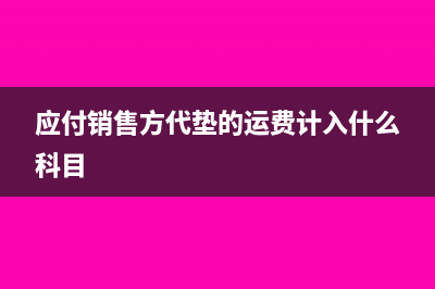 應(yīng)付銷售方代墊運(yùn)費(fèi)計(jì)入哪個(gè)科目?(應(yīng)付銷售方代墊的運(yùn)費(fèi)計(jì)入什么科目)