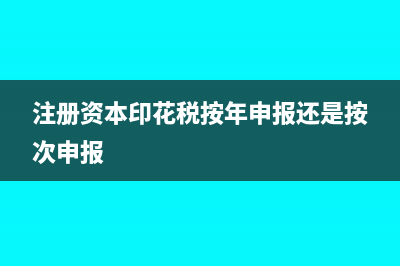 注冊資本印花稅繳納是按資金賬簿嗎?(注冊資本印花稅按年申報還是按次申報)