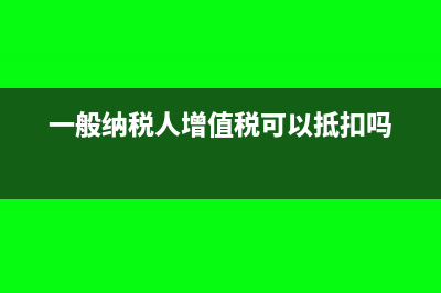 一般納稅人增值稅稅收優(yōu)惠政策(一般納稅人增值稅可以抵扣嗎)