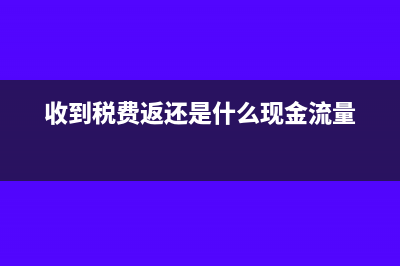 收到稅費(fèi)返在現(xiàn)金流量表填寫(xiě)在哪里?(收到稅費(fèi)返還是什么現(xiàn)金流量)