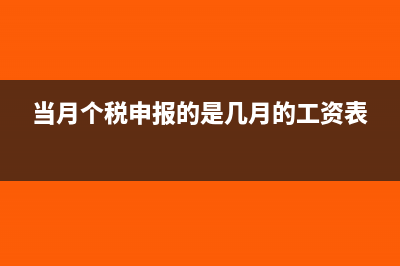 當(dāng)月個(gè)稅申報(bào)的是哪個(gè)月的工資(當(dāng)月個(gè)稅申報(bào)的是幾月的工資表)