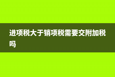 進(jìn)項(xiàng)稅大于銷項(xiàng)稅需要結(jié)轉(zhuǎn)嗎(進(jìn)項(xiàng)稅大于銷項(xiàng)稅需要交附加稅嗎)