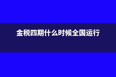 金稅四期什么時(shí)候上線(金稅四期什么時(shí)候全國運(yùn)行)